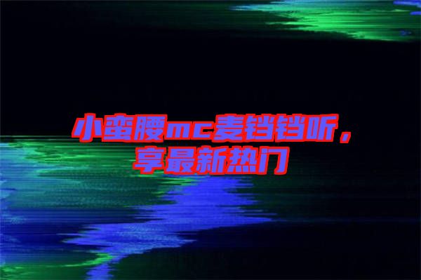 小蠻腰mc麥鐺鐺聽，享最新熱門