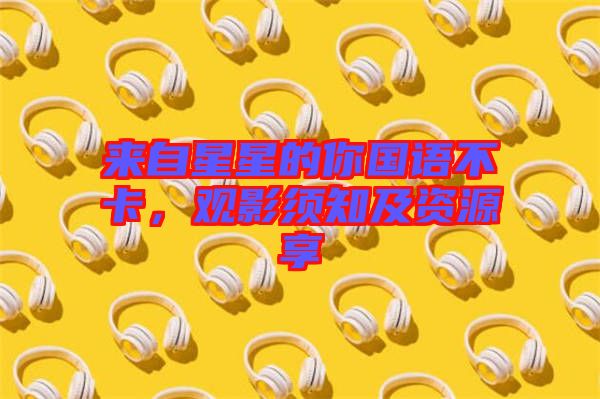 來(lái)自星星的你國(guó)語(yǔ)不卡，觀影須知及資源享