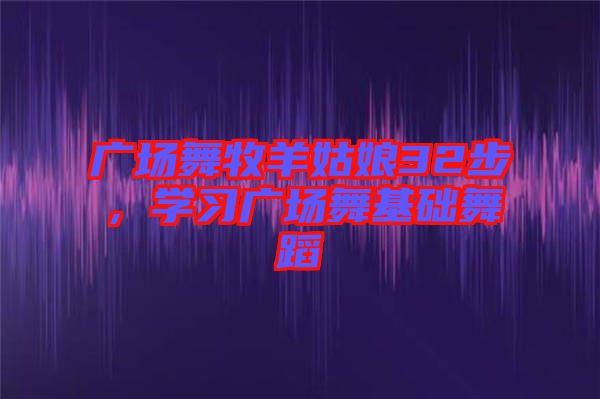 廣場(chǎng)舞牧羊姑娘32步，學(xué)習(xí)廣場(chǎng)舞基礎(chǔ)舞蹈