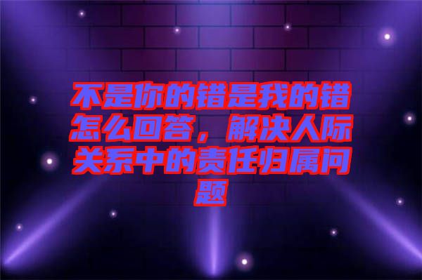 不是你的錯是我的錯怎么回答，解決人際關系中的責任歸屬問題