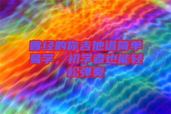 曾經(jīng)的你吉他譜簡(jiǎn)單易學(xué)，初學(xué)者也能輕松彈奏