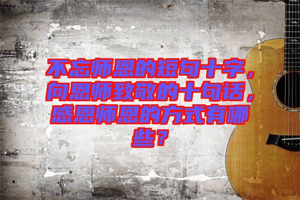 不忘師恩的短句十字，向恩師致敬的十句話，感恩師恩的方式有哪些？