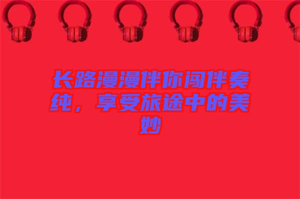 長路漫漫伴你闖伴奏純，享受旅途中的美妙