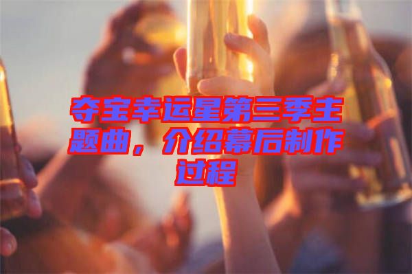 奪寶幸運星第三季主題曲，介紹幕后制作過程