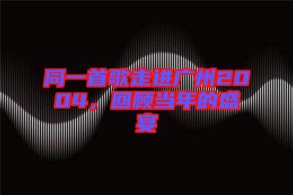 同一首歌走進廣州2004，回顧當年的盛宴