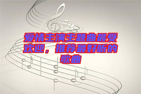 愛(ài)情主演主題曲最受歡迎，推薦最好聽(tīng)的歌曲