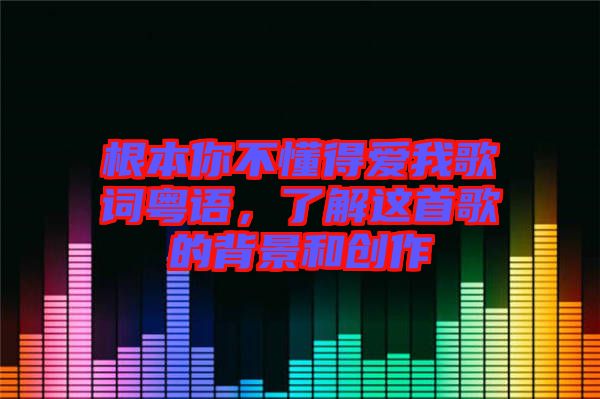 根本你不懂得愛我歌詞粵語，了解這首歌的背景和創(chuàng)作