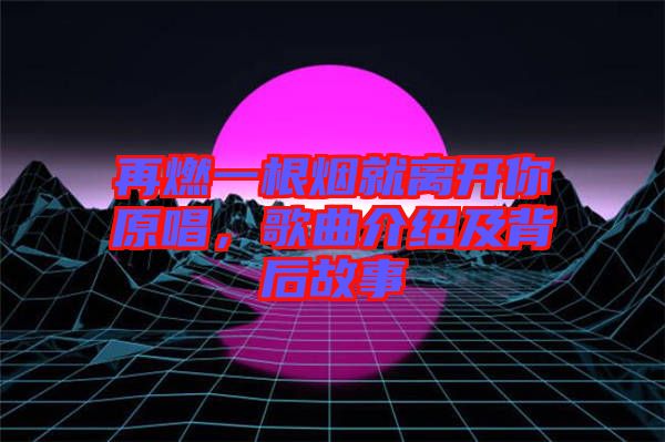 再燃一根煙就離開你原唱，歌曲介紹及背后故事
