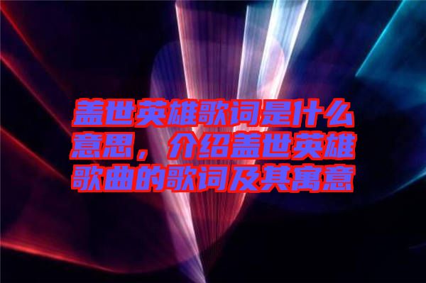 蓋世英雄歌詞是什么意思，介紹蓋世英雄歌曲的歌詞及其寓意