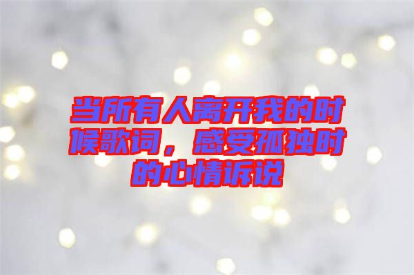 當(dāng)所有人離開我的時候歌詞，感受孤獨(dú)時的心情訴說
