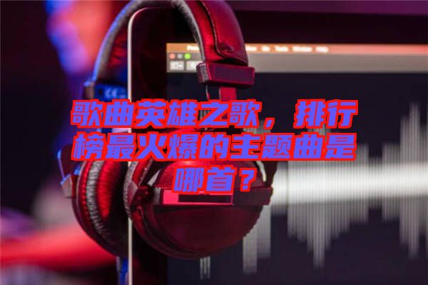 歌曲英雄之歌，排行榜最火爆的主題曲是哪首？