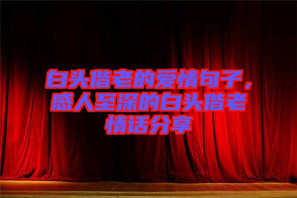 白頭偕老的愛(ài)情句子，感人至深的白頭偕老情話(huà)分享
