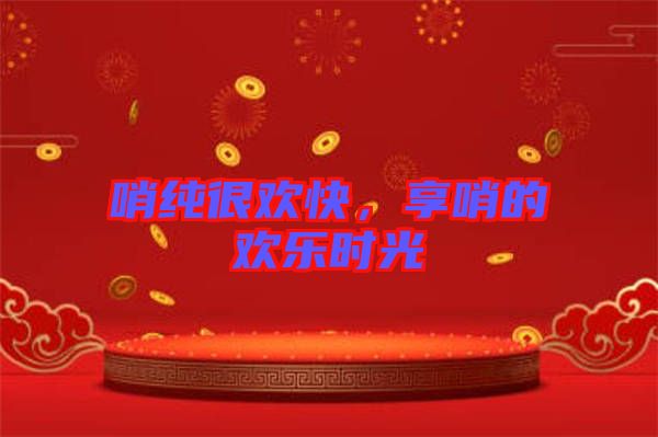 哨純很歡快，享哨的歡樂時光