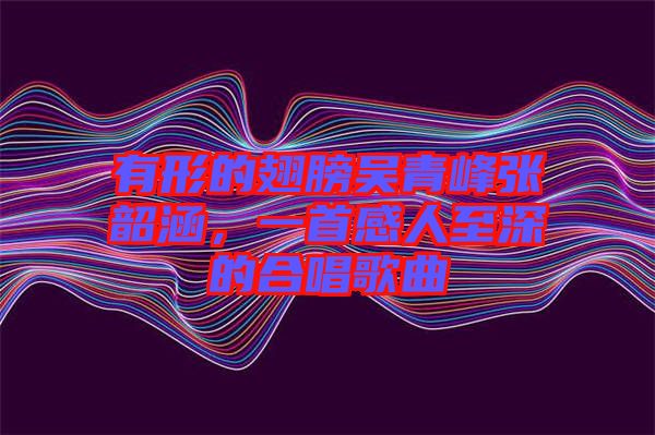 有形的翅膀吳青峰張韶涵，一首感人至深的合唱歌曲