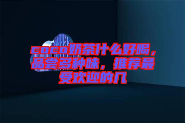 coco奶茶什么好喝，品嘗多種味，推薦最受歡迎的幾