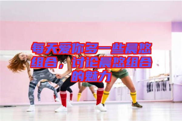 每天愛(ài)你多一些晨悠組合，討論晨悠組合的魅力