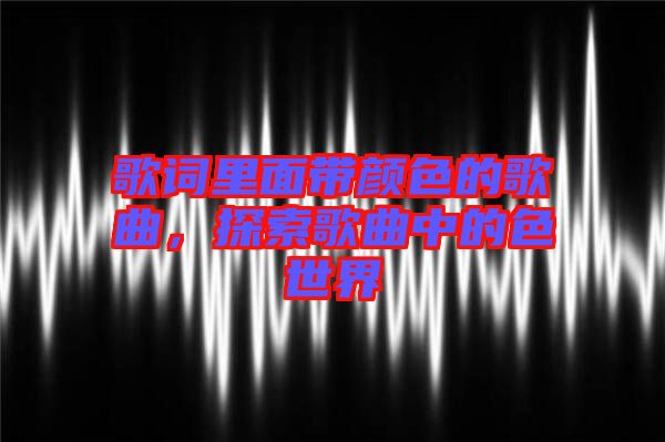 歌詞里面帶顏色的歌曲，探索歌曲中的色世界