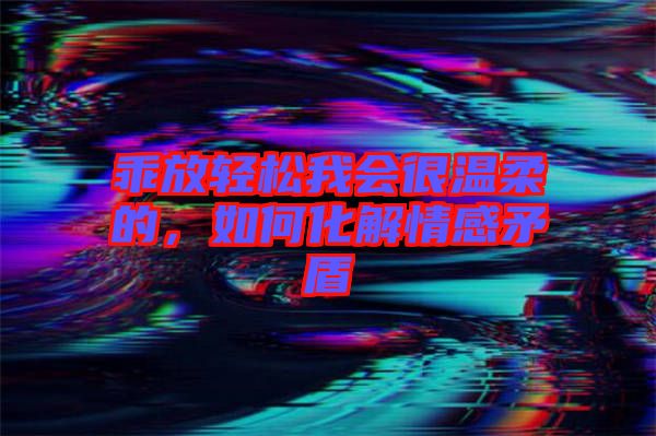 乖放輕松我會很溫柔的，如何化解情感矛盾