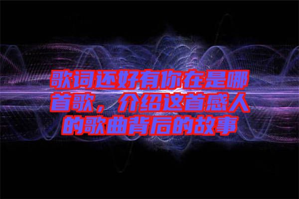 歌詞還好有你在是哪首歌，介紹這首感人的歌曲背后的故事