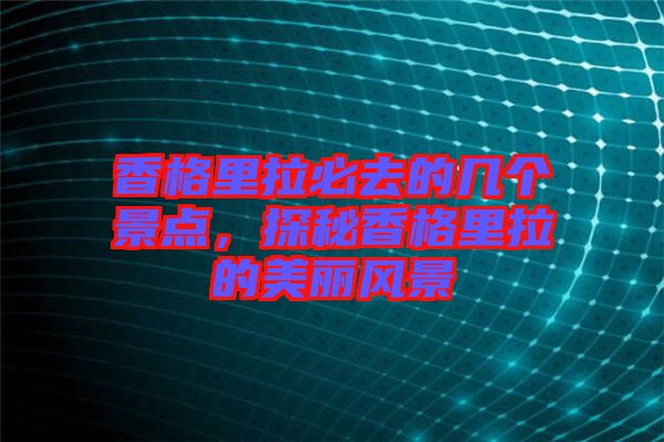 香格里拉必去的幾個景點(diǎn)，探秘香格里拉的美麗風(fēng)景