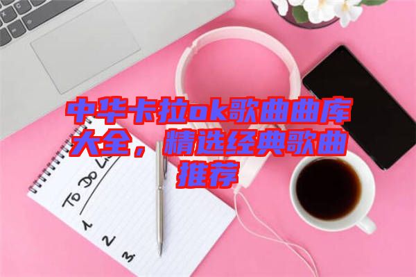 中華卡拉ok歌曲曲庫大全，精選經(jīng)典歌曲推薦