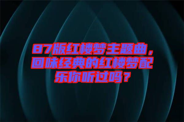 87版紅樓夢(mèng)主題曲，回味經(jīng)典的紅樓夢(mèng)配樂你聽過(guò)嗎？