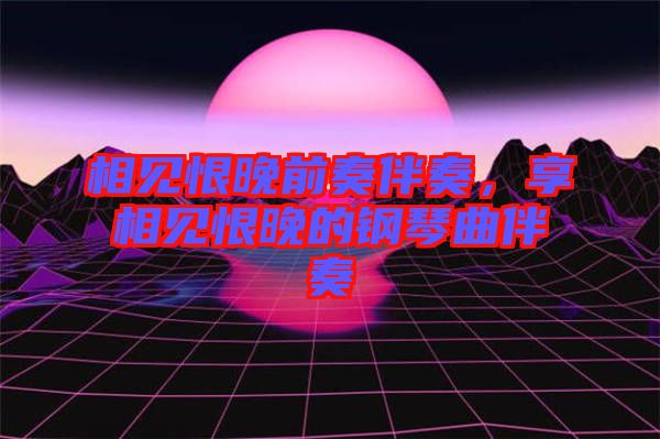 相見恨晚前奏伴奏，享相見恨晚的鋼琴曲伴奏