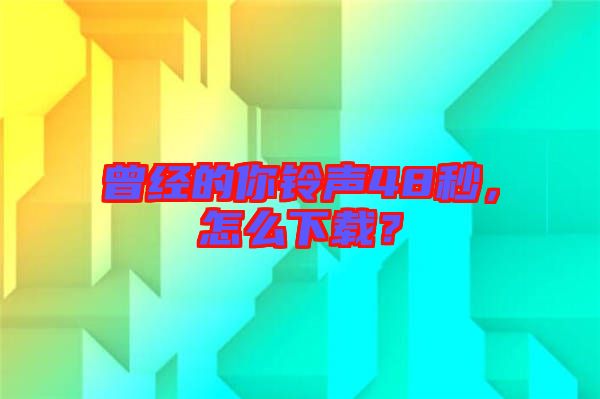 曾經(jīng)的你鈴聲48秒，怎么下載？