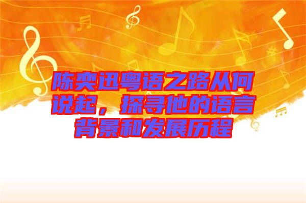 陳奕迅粵語之路從何說起，探尋他的語言背景和發(fā)展歷程