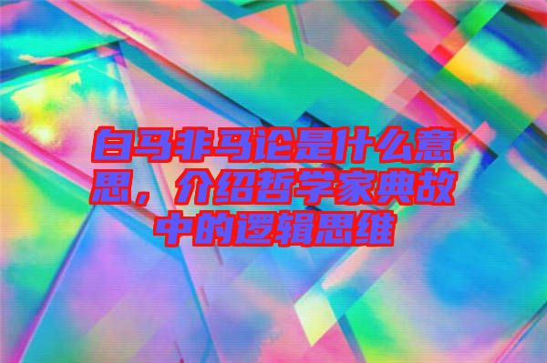 白馬非馬論是什么意思，介紹哲學家典故中的邏輯思維