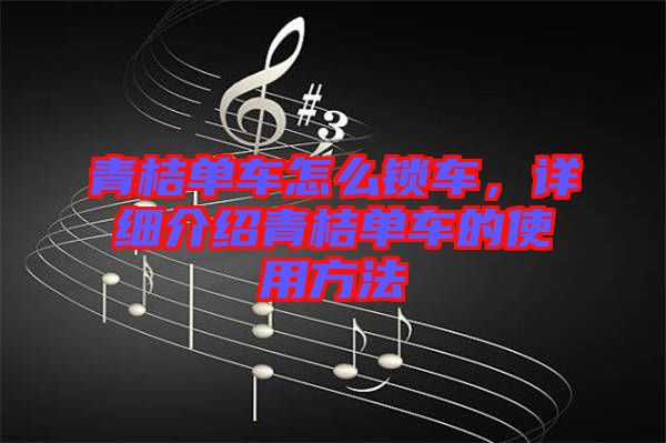 青桔單車怎么鎖車，詳細介紹青桔單車的使用方法