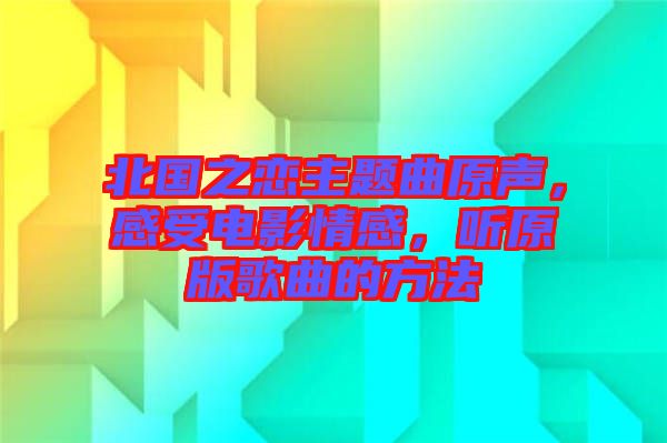 北國之戀主題曲原聲，感受電影情感，聽原版歌曲的方法