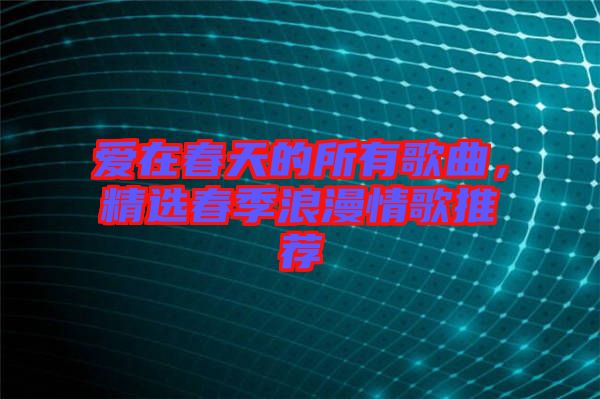 愛在春天的所有歌曲，精選春季浪漫情歌推薦