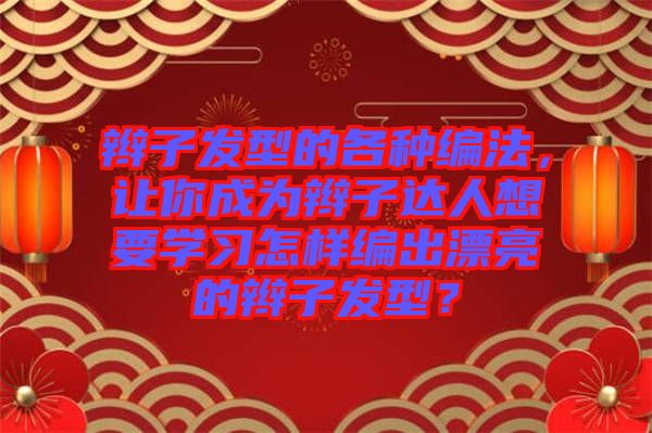 辮子發(fā)型的各種編法，讓你成為辮子達(dá)人想要學(xué)習(xí)怎樣編出漂亮的辮子發(fā)型？