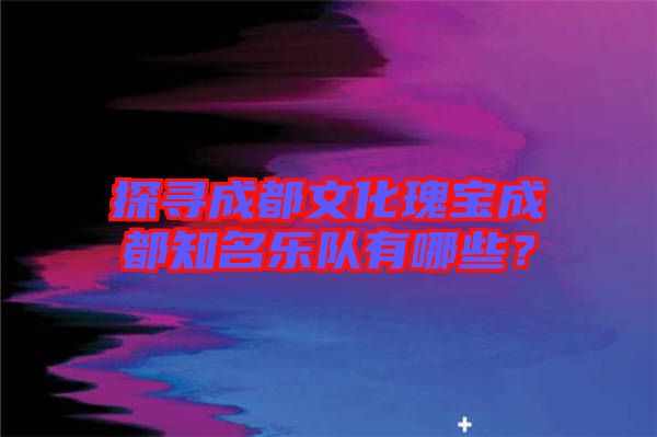 探尋成都文化瑰寶成都知名樂隊(duì)有哪些？
