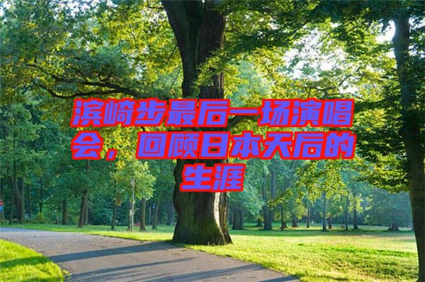 濱崎步最后一場演唱會，回顧日本天后的生涯