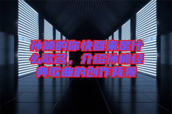 孫楠的你快回來(lái)是什么歌名，介紹孫楠經(jīng)典歌曲的創(chuàng)作背景