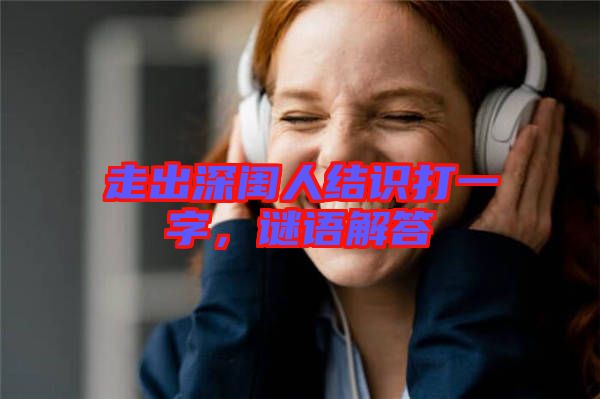 走出深閨人結(jié)識(shí)打一字，謎語(yǔ)解答