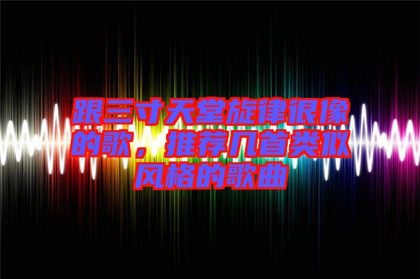 跟三寸天堂旋律很像的歌，推薦幾首類似風(fēng)格的歌曲