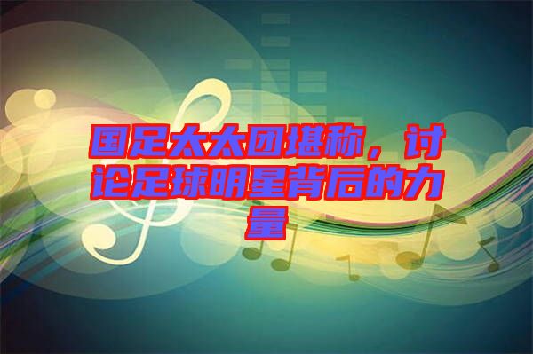 國足太太團(tuán)堪稱，討論足球明星背后的力量