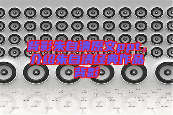 背影朱自清原文ppt，介紹朱自清經(jīng)典作品背影