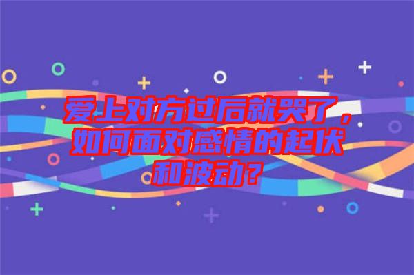 愛上對(duì)方過后就哭了，如何面對(duì)感情的起伏和波動(dòng)？