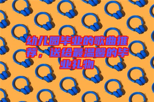 幼兒園畢業(yè)的歌曲推薦，送給最溫馨的畢業(yè)禮物