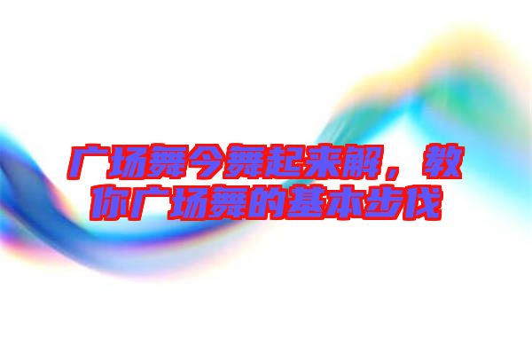 廣場(chǎng)舞今舞起來解，教你廣場(chǎng)舞的基本步伐