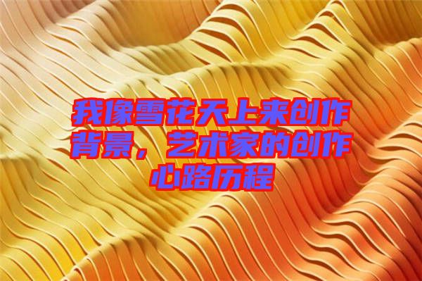 我像雪花天上來(lái)創(chuàng)作背景，藝術(shù)家的創(chuàng)作心路歷程