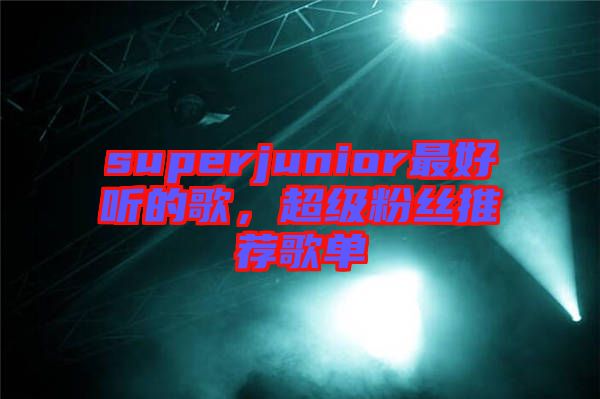 superjunior最好聽的歌，超級(jí)粉絲推薦歌單