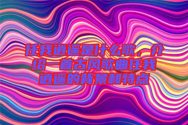 任我逍遙是什么歌，介紹一首古風(fēng)歌曲任我逍遙的背景和特點