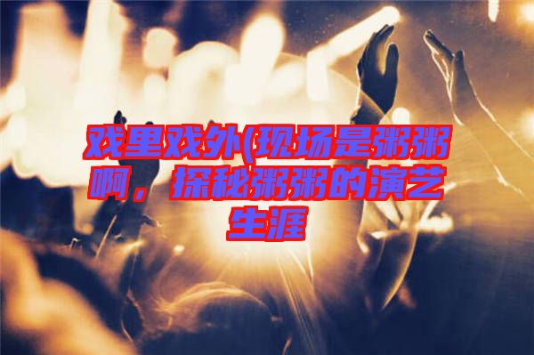 戲里戲外(現(xiàn)場是粥粥啊，探秘粥粥的演藝生涯