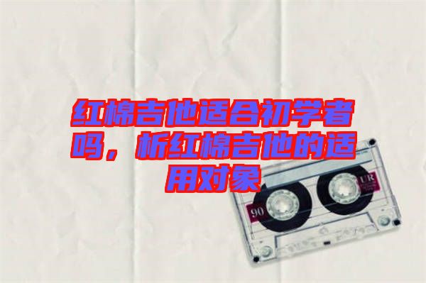 紅棉吉他適合初學(xué)者嗎，析紅棉吉他的適用對象