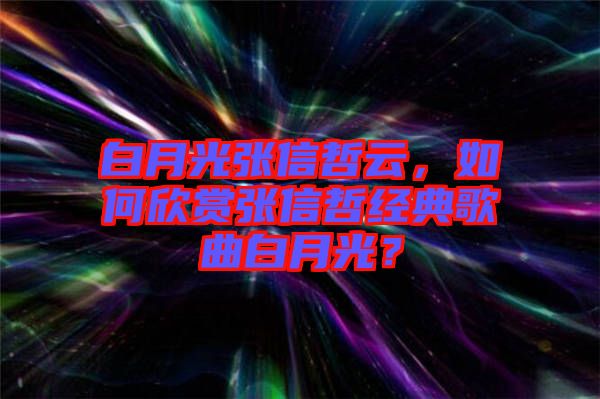 白月光張信哲云，如何欣賞張信哲經(jīng)典歌曲白月光？